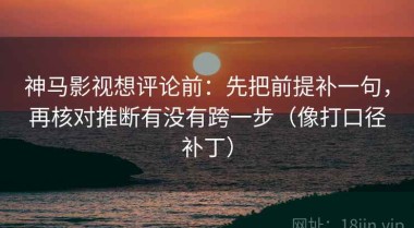 神马影视想评论前：先把前提补一句，再核对推断有没有跨一步（像打口径补丁）