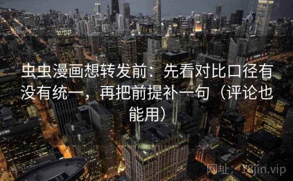 虫虫漫画想转发前：先看对比口径有没有统一，再把前提补一句（评论也能用）