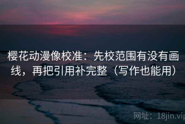 樱花动漫像校准：先校范围有没有画线，再把引用补完整（写作也能用）