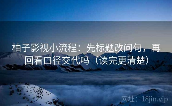 柚子影视小流程：先标题改问句，再回看口径交代吗（读完更清楚）