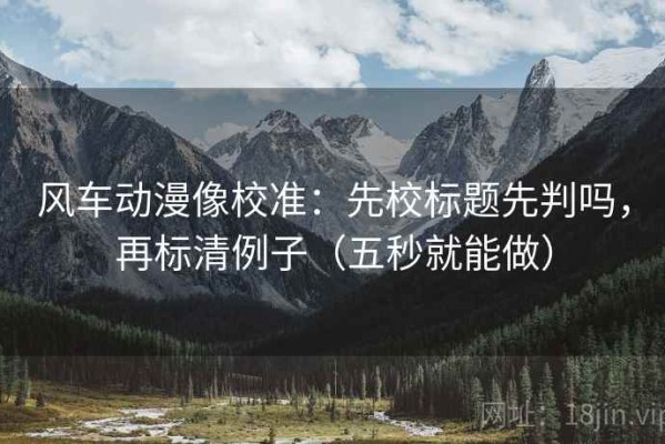 风车动漫像校准：先校标题先判吗，再标清例子（五秒就能做）
