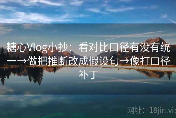糖心Vlog小抄：看对比口径有没有统一→做把推断改成假设句→像打口径补丁