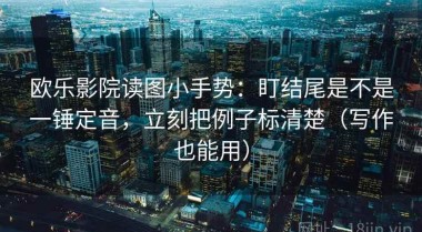 欧乐影院读图小手势：盯结尾是不是一锤定音，立刻把例子标清楚（写作也能用）