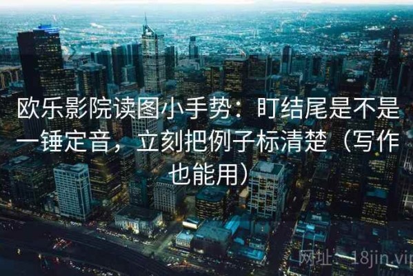 欧乐影院读图小手势：盯结尾是不是一锤定音，立刻把例子标清楚（写作也能用）