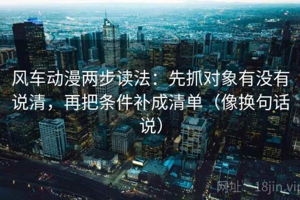 风车动漫两步读法：先抓对象有没有说清，再把条件补成清单（像换句话说）