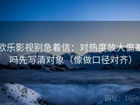 欧乐影视别急着信：对热度放大偏差吗先写清对象（像做口径对齐）