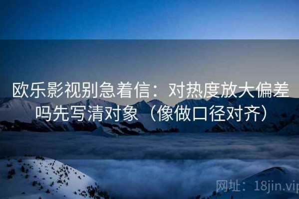 欧乐影视别急着信：对热度放大偏差吗先写清对象（像做口径对齐）
