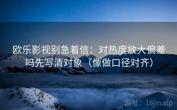 欧乐影视别急着信：对热度放大偏差吗先写清对象（像做口径对齐）