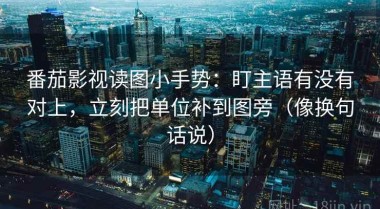 番茄影视读图小手势：盯主语有没有对上，立刻把单位补到图旁（像换句话说）