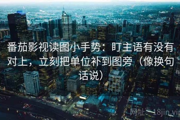 番茄影视读图小手势：盯主语有没有对上，立刻把单位补到图旁（像换句话说）