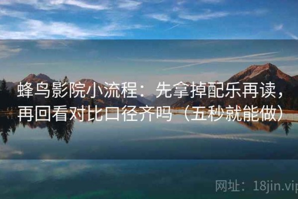 蜂鸟影院小流程：先拿掉配乐再读，再回看对比口径齐吗（五秒就能做）
