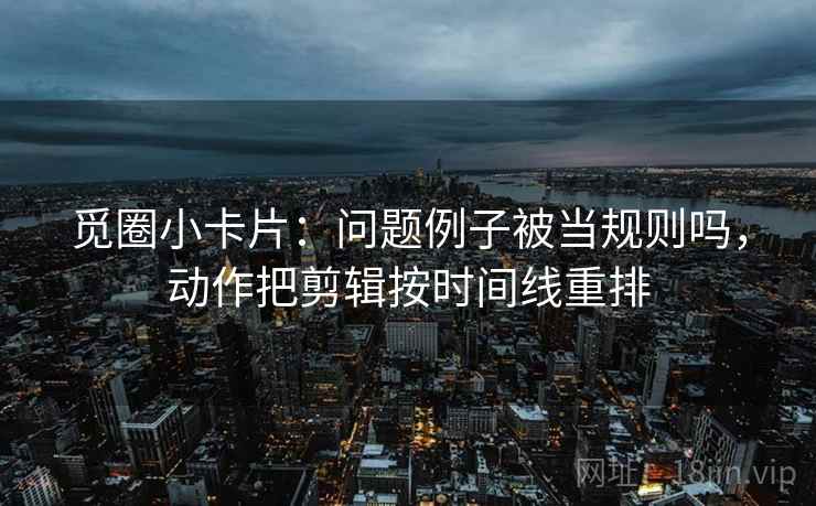 觅圈小卡片：问题例子被当规则吗，动作把剪辑按时间线重排