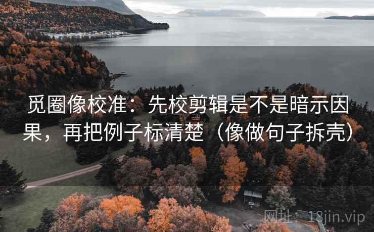 觅圈像校准：先校剪辑是不是暗示因果，再把例子标清楚（像做句子拆壳）