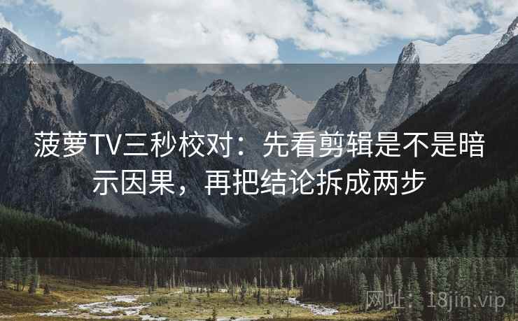 菠萝TV三秒校对：先看剪辑是不是暗示因果，再把结论拆成两步