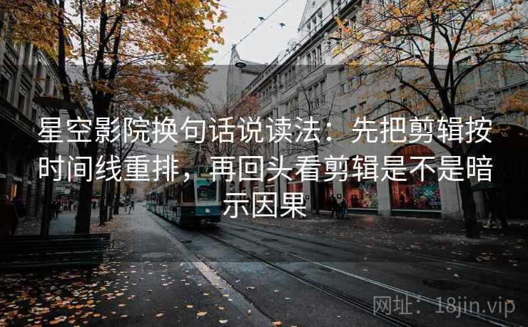 星空影院换句话说读法：先把剪辑按时间线重排，再回头看剪辑是不是暗示因果
