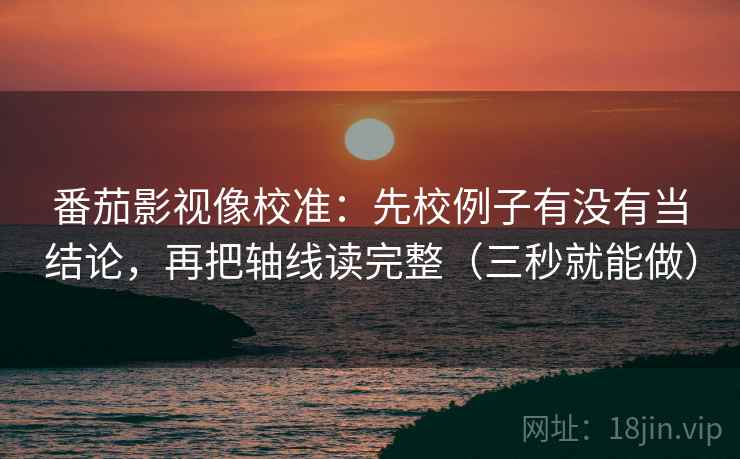 番茄影视像校准：先校例子有没有当结论，再把轴线读完整（三秒就能做）