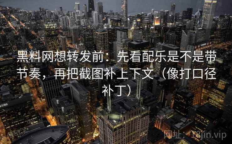 黑料网想转发前：先看配乐是不是带节奏，再把截图补上下文（像打口径补丁）