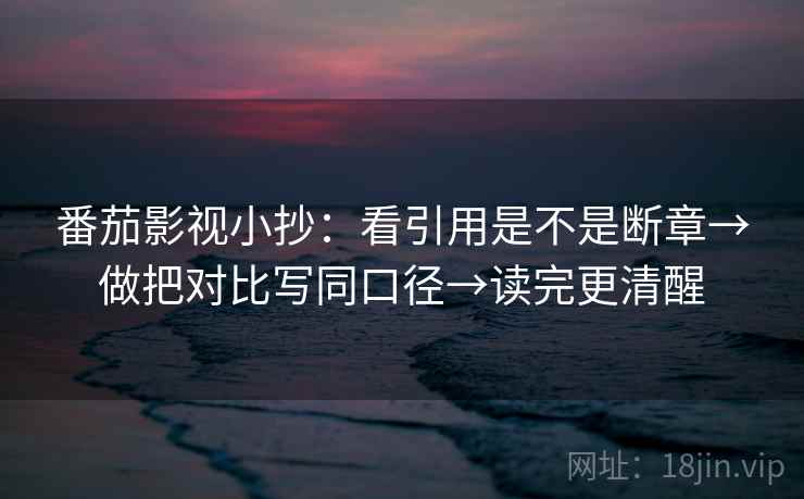 番茄影视小抄：看引用是不是断章→做把对比写同口径→读完更清醒