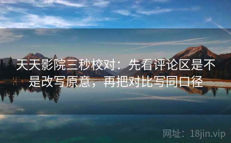 天天影院三秒校对：先看评论区是不是改写原意，再把对比写同口径
