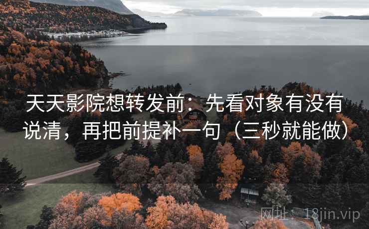 天天影院想转发前：先看对象有没有说清，再把前提补一句（三秒就能做）