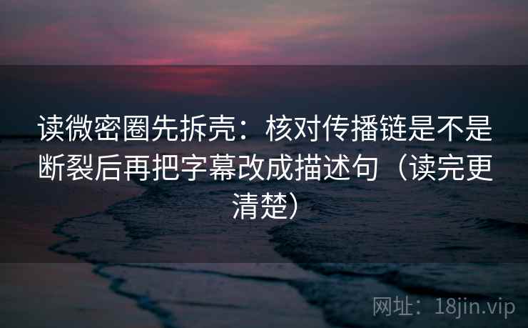读微密圈先拆壳：核对传播链是不是断裂后再把字幕改成描述句（读完更清楚）