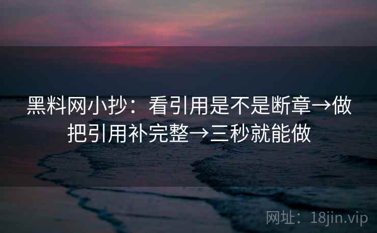 黑料网小抄：看引用是不是断章→做把引用补完整→三秒就能做