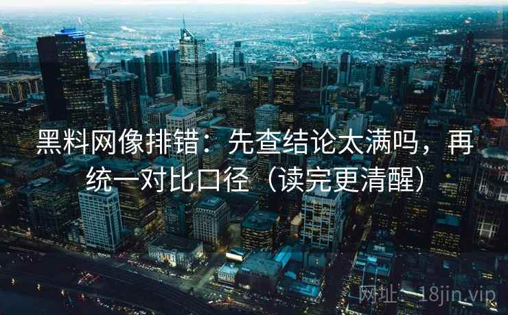 黑料网像排错：先查结论太满吗，再统一对比口径（读完更清醒）