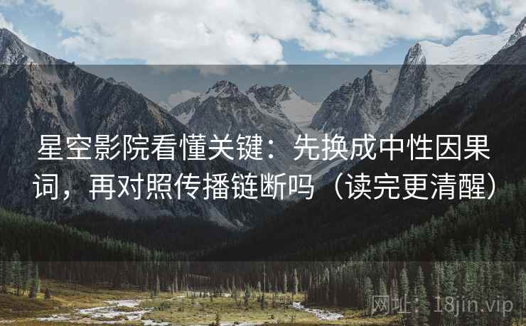 星空影院看懂关键：先换成中性因果词，再对照传播链断吗（读完更清醒）