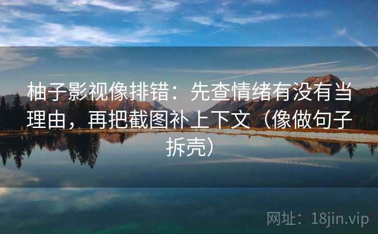 柚子影视像排错：先查情绪有没有当理由，再把截图补上下文（像做句子拆壳）