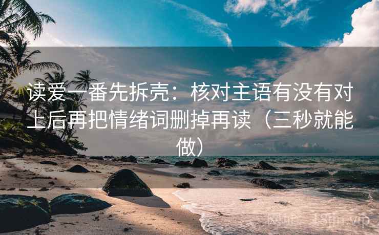 读爱一番先拆壳：核对主语有没有对上后再把情绪词删掉再读（三秒就能做）