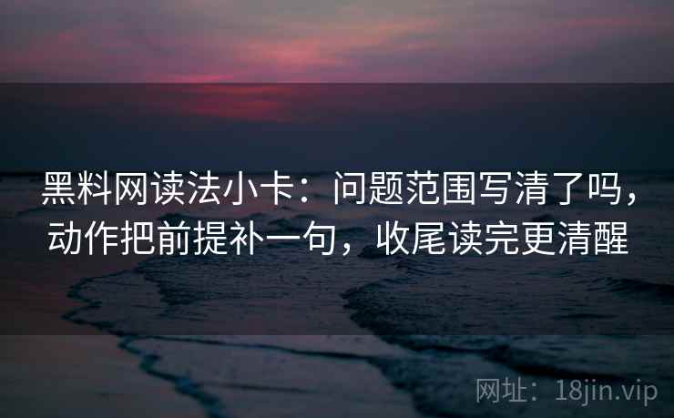 黑料网读法小卡：问题范围写清了吗，动作把前提补一句，收尾读完更清醒