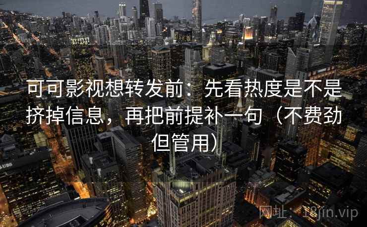 可可影视想转发前：先看热度是不是挤掉信息，再把前提补一句（不费劲但管用）