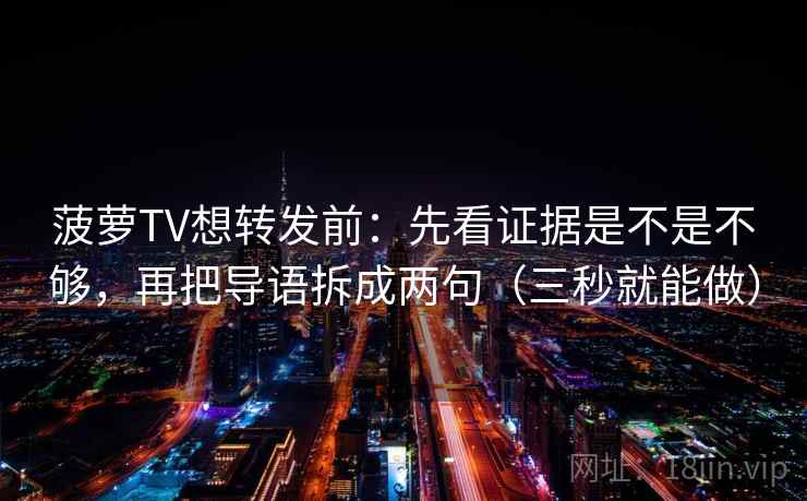 菠萝TV想转发前：先看证据是不是不够，再把导语拆成两句（三秒就能做）