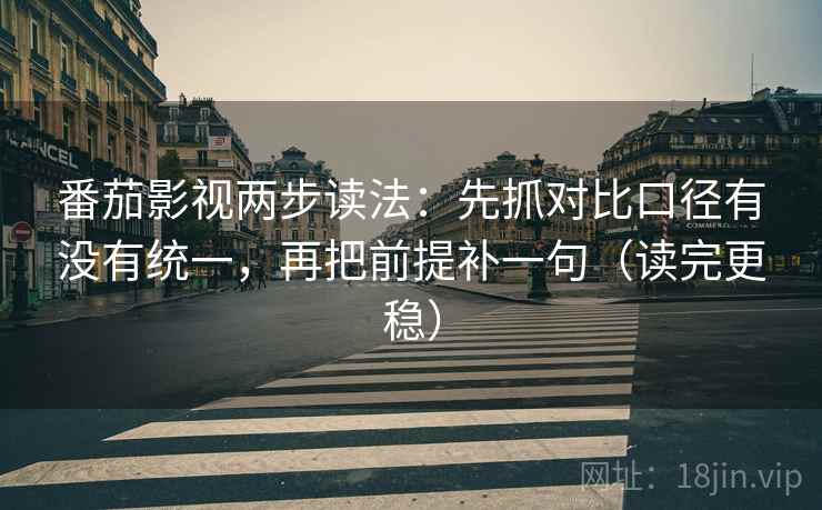 番茄影视两步读法：先抓对比口径有没有统一，再把前提补一句（读完更稳）