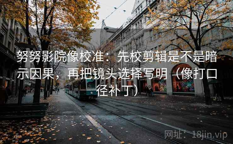 努努影院像校准：先校剪辑是不是暗示因果，再把镜头选择写明（像打口径补丁）