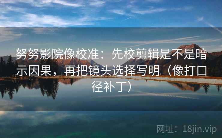 努努影院像校准：先校剪辑是不是暗示因果，再把镜头选择写明（像打口径补丁）