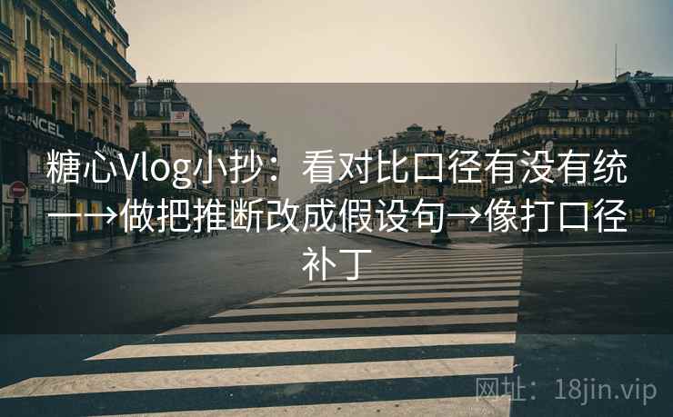 糖心Vlog小抄：看对比口径有没有统一→做把推断改成假设句→像打口径补丁