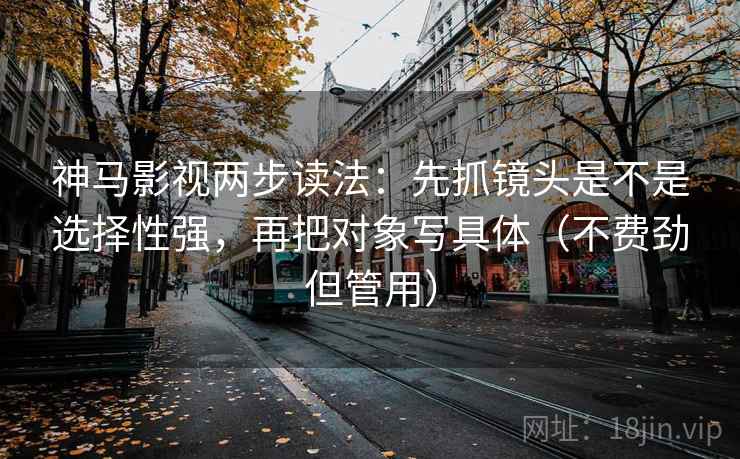 神马影视两步读法：先抓镜头是不是选择性强，再把对象写具体（不费劲但管用）