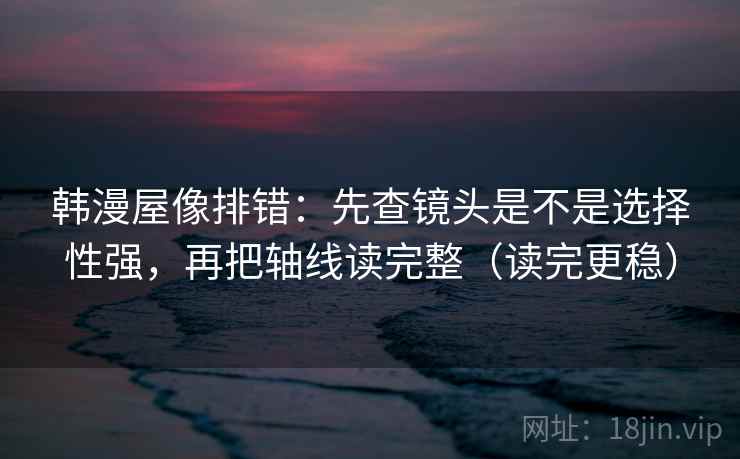 韩漫屋像排错：先查镜头是不是选择性强，再把轴线读完整（读完更稳）
