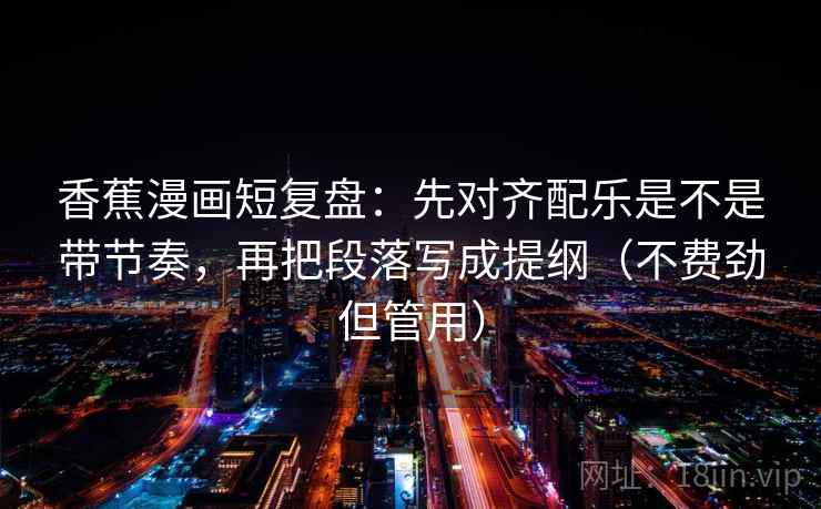 香蕉漫画短复盘：先对齐配乐是不是带节奏，再把段落写成提纲（不费劲但管用）