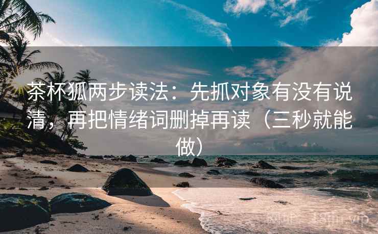 茶杯狐两步读法：先抓对象有没有说清，再把情绪词删掉再读（三秒就能做）