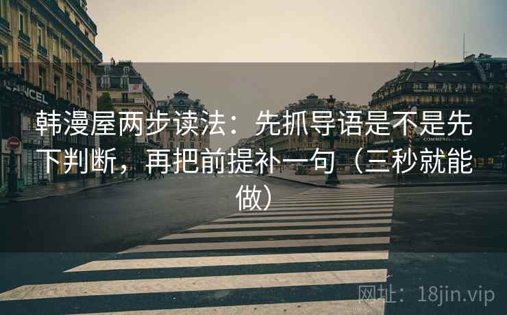 韩漫屋两步读法：先抓导语是不是先下判断，再把前提补一句（三秒就能做）
