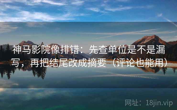 神马影院像排错：先查单位是不是漏写，再把结尾改成摘要（评论也能用）