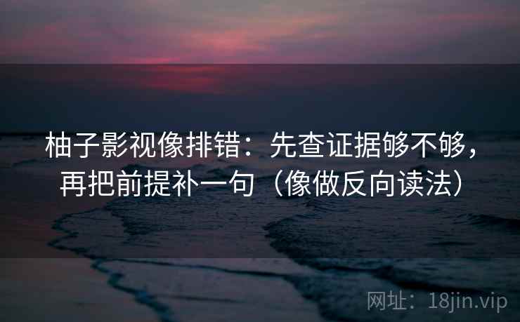 柚子影视像排错：先查证据够不够，再把前提补一句（像做反向读法）