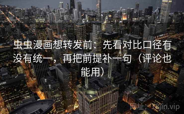 虫虫漫画想转发前：先看对比口径有没有统一，再把前提补一句（评论也能用）