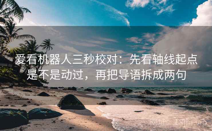爱看机器人三秒校对：先看轴线起点是不是动过，再把导语拆成两句