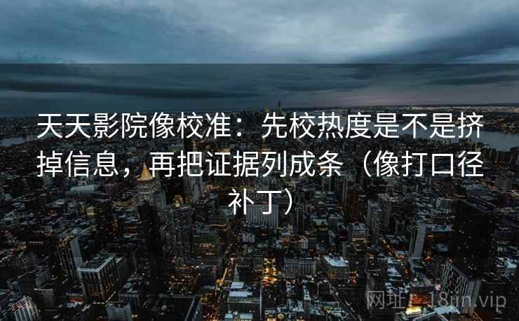 天天影院像校准：先校热度是不是挤掉信息，再把证据列成条（像打口径补丁）