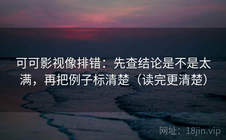可可影视像排错：先查结论是不是太满，再把例子标清楚（读完更清楚）