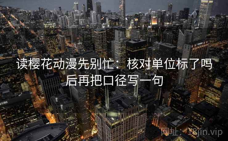 读樱花动漫先别忙：核对单位标了吗后再把口径写一句