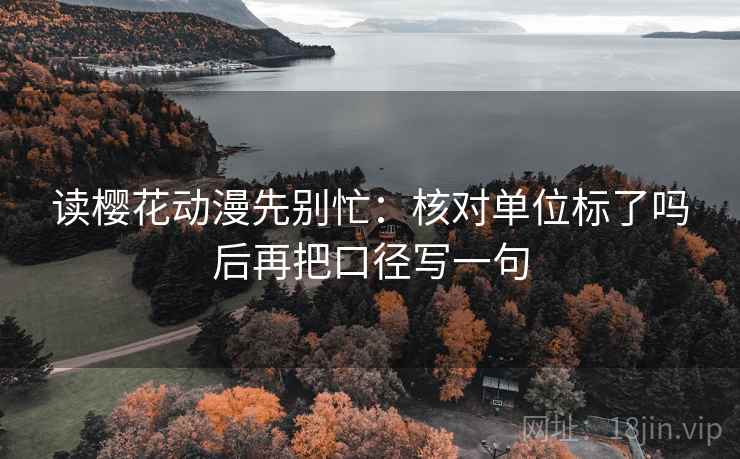读樱花动漫先别忙：核对单位标了吗后再把口径写一句